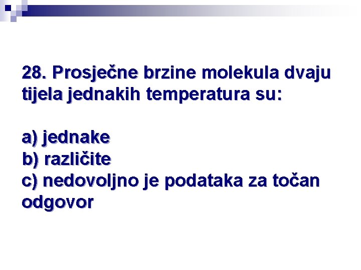 28. Prosječne brzine molekula dvaju tijela jednakih temperatura su: a) jednake b) različite c)