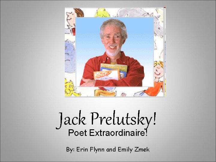 Jack Prelutsky! Poet Extraordinaire! By: Erin Flynn and Emily Zmek 