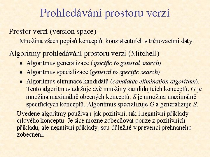 Prohledávání prostoru verzí Prostor verzí (version space) Množina všech popisů konceptů, konzistentních s trénovacími Prohledávání prostoru verzí Prostor verzí (version space) Množina všech popisů konceptů, konzistentních s trénovacími
