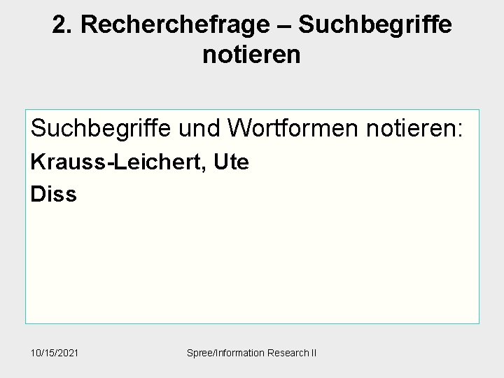 2. Recherchefrage – Suchbegriffe notieren Suchbegriffe und Wortformen notieren: Krauss-Leichert, Ute Diss 10/15/2021 Spree/Information