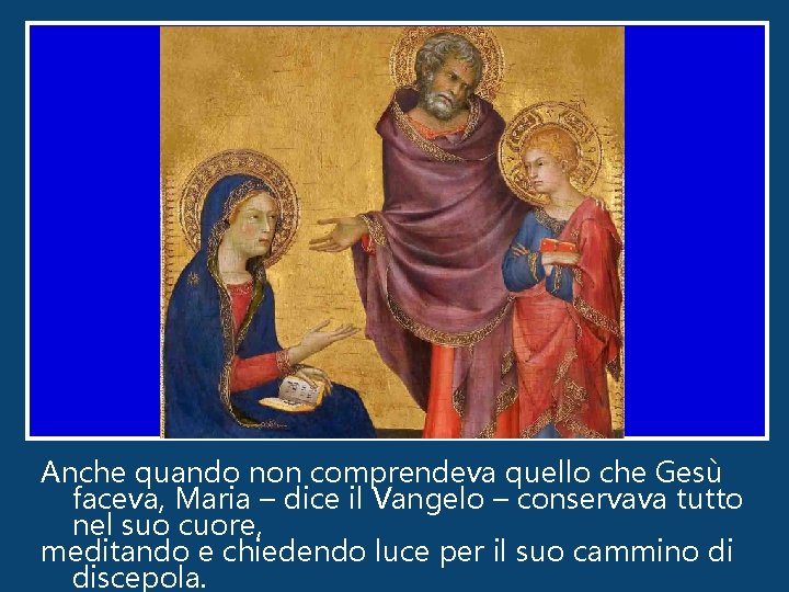 Anche quando non comprendeva quello che Gesù faceva, Maria – dice il Vangelo –