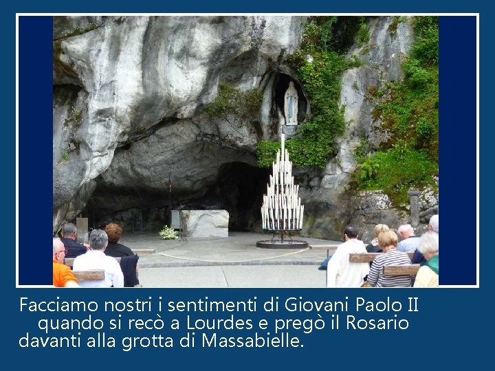 Facciamo nostri i sentimenti di Giovani Paolo II quando si recò a Lourdes e