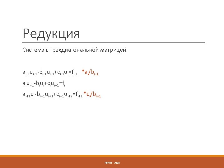 Редукция Система с трехдиагональной матрицей ai-1 ui-2 -bi-1 ui-1+ci-1 ui=fi-1 *ai/bi-1 aiui-1 -biui+ciui+1=fi ai+1