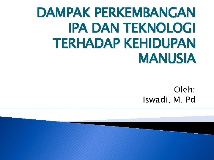 DAMPAK PERKEMBANGAN IPA DAN TEKNOLOGI TERHADAP KEHIDUPAN MANUSIA Oleh: Iswadi, M. Pd 