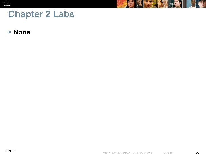 Chapter 2 Labs § None Chapter 2 © 2007 – 2016, Cisco Systems, Inc.