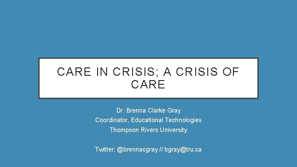 CARE IN CRISIS; A CRISIS OF CARE Dr. Brenna Clarke Gray Coordinator, Educational Technologies