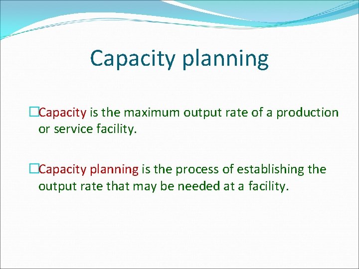 Capacity planning �Capacity is the maximum output rate of a production or service facility.