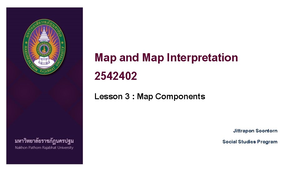 Map and Map Interpretation 2542402 Lesson 3 : Map Components Jittrapon Soontorn Social Studies