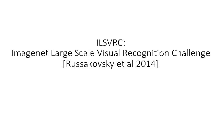 ILSVRC: Imagenet Large Scale Visual Recognition Challenge [Russakovsky et al 2014] 