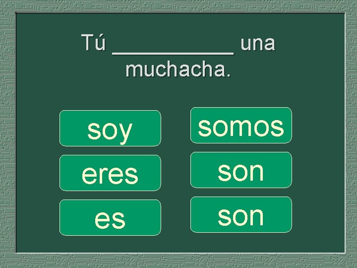 Tú _____ una muchacha. soy eres es somos son 