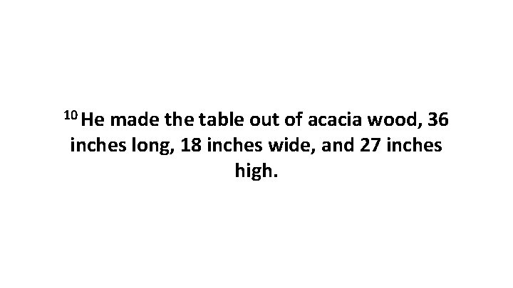 10 He made the table out of acacia wood, 36 inches long, 18 inches