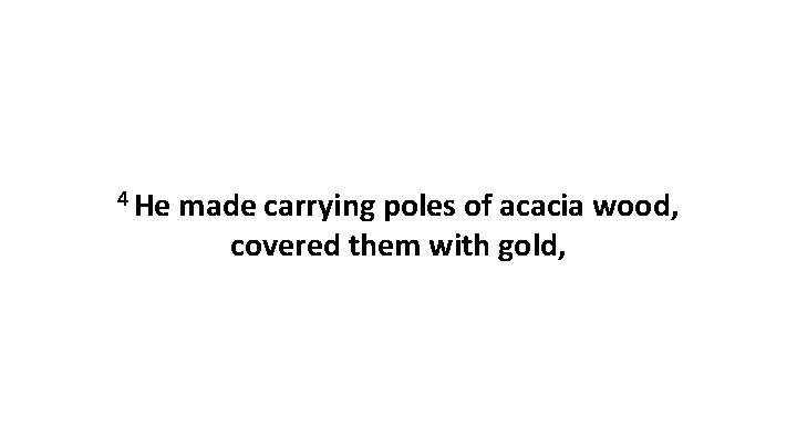 4 He made carrying poles of acacia wood, covered them with gold, 