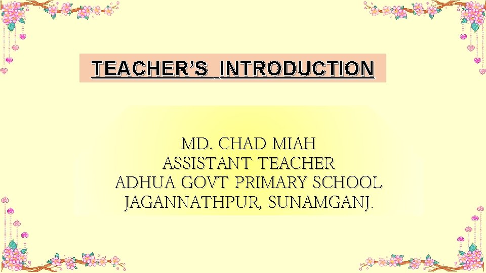 TEACHER’S INTRODUCTION MD. CHAD MIAH ASSISTANT TEACHER ADHUA GOVT PRIMARY SCHOOL JAGANNATHPUR, SUNAMGANJ. 