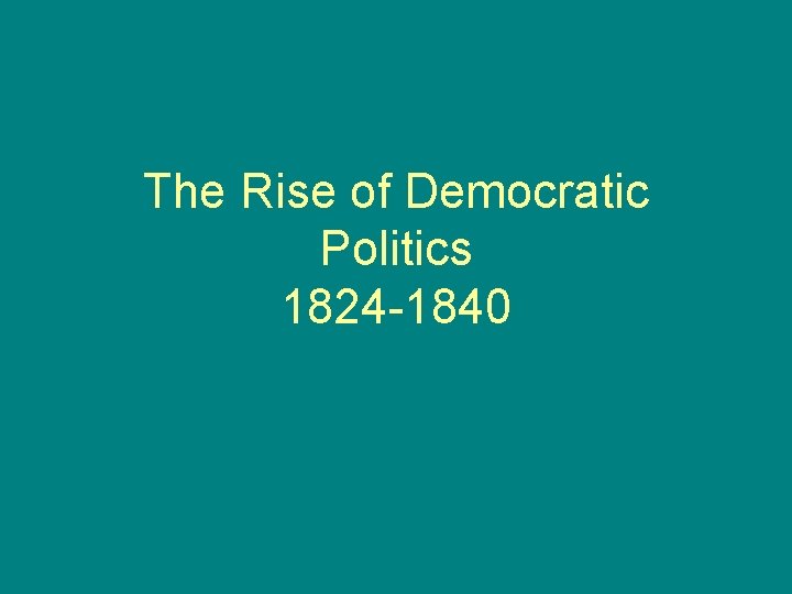 The Rise of Democratic Politics 1824 -1840 