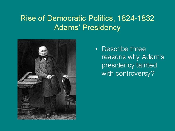 Rise of Democratic Politics, 1824 -1832 Adams’ Presidency • Describe three reasons why Adam’s