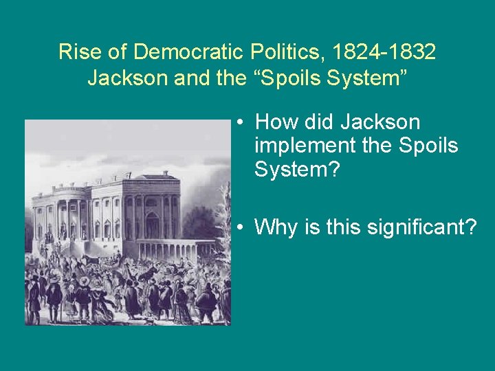 Rise of Democratic Politics, 1824 -1832 Jackson and the “Spoils System” • How did