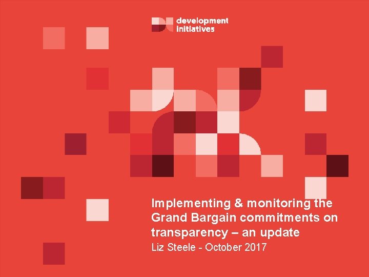 Implementing & monitoring the Grand Bargain commitments on transparency – an update Liz Steele