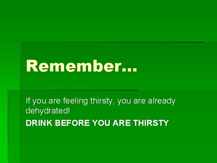Remember… If you are feeling thirsty, you are already dehydrated! DRINK BEFORE YOU ARE