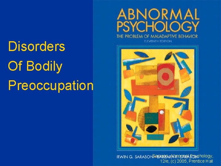 Disorders Of Bodily Preoccupation Sarason, Abnormal Psychology, 12/e, (c) 2005, Prentice Hall 