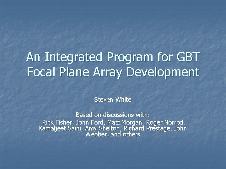 An Integrated Program for GBT Focal Plane Array Development Steven White Based on discussions