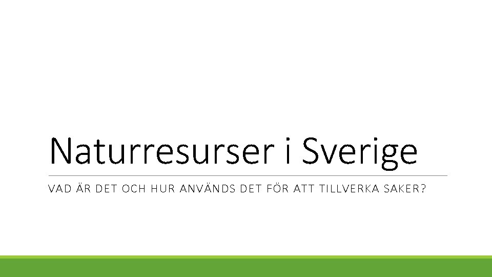 Naturresurser i Sverige VAD ÄR DET OCH HUR ANVÄNDS DET FÖR ATT TILLVERKA SAKER?