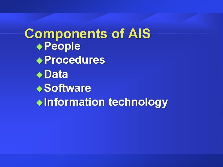 Components of AIS u People u Procedures u Data u Software u Information technology