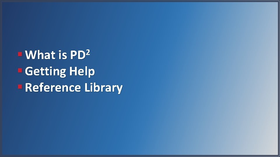 § What is PD 2 § Getting Help § Reference Library 