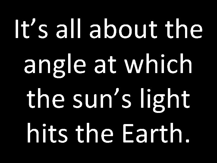 It’s all about the angle at which the sun’s light hits the Earth. 