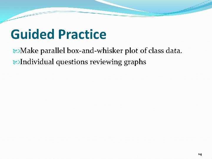 Guided Practice Make parallel box-and-whisker plot of class data. Individual questions reviewing graphs 14