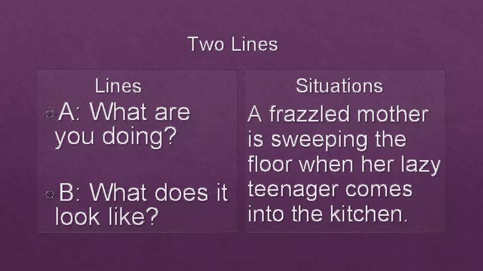 Two Lines A: Lines What are you doing? Situations A frazzled mother is sweeping