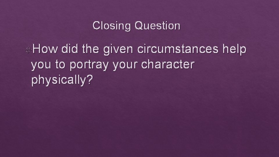 Closing Question How did the given circumstances help you to portray your character physically?
