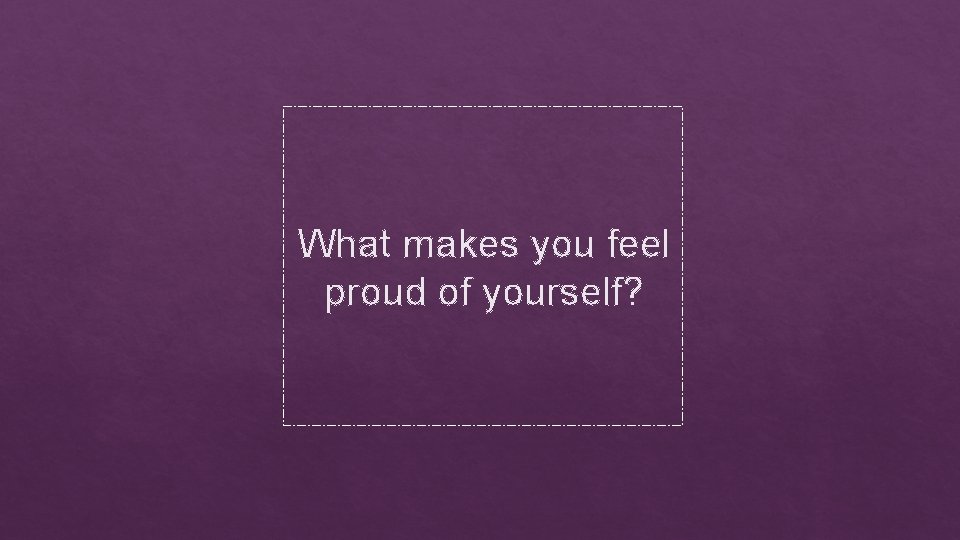 What makes you feel proud of yourself? 
