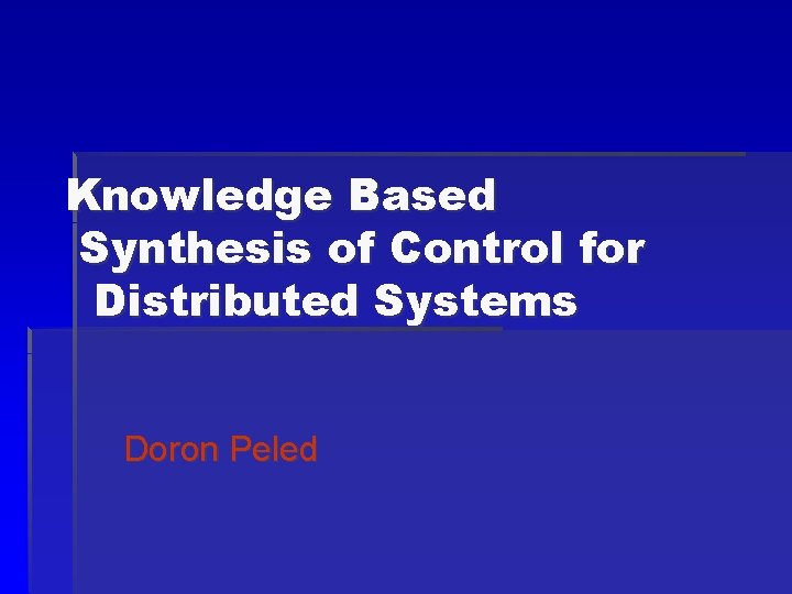 Knowledge Based Synthesis of Control for Distributed Systems Doron Peled 