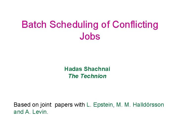 Batch Scheduling of Conflicting Jobs Hadas Shachnai The Technion Based on joint papers with
