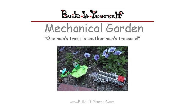 Mechanical Garden “One man’s trash is another man’s treasure!” www. Build-It-Yourself. com 