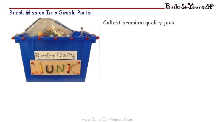 Break Mission Into Simple Parts Collect premium quality junk. www. Build-It-Yourself. com 