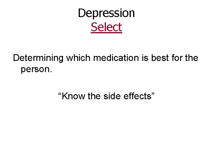 Depression Select Determining which medication is best for the person. “Know the side effects”