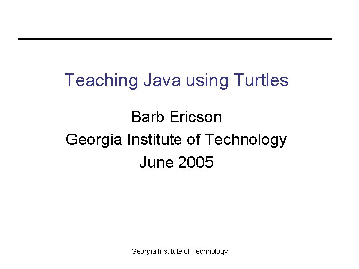 Teaching Java using Turtles Barb Ericson Georgia Institute of Technology June 2005 Georgia Institute