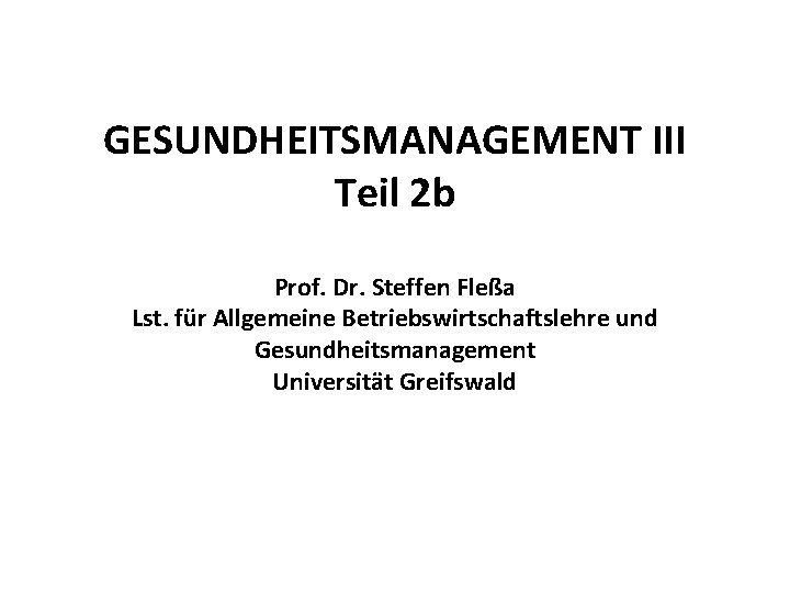 GESUNDHEITSMANAGEMENT III Teil 2 b Prof. Dr. Steffen Fleßa Lst. für Allgemeine Betriebswirtschaftslehre und