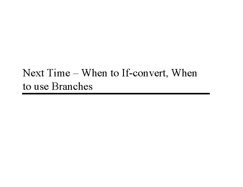 Next Time – When to If-convert, When to use Branches 