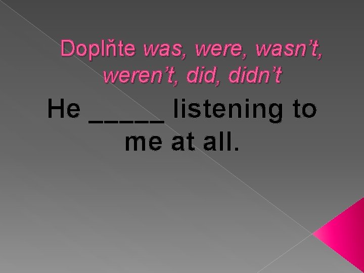 Doplňte was, were, wasn’t, weren’t, didn’t He _____ listening to me at all. 