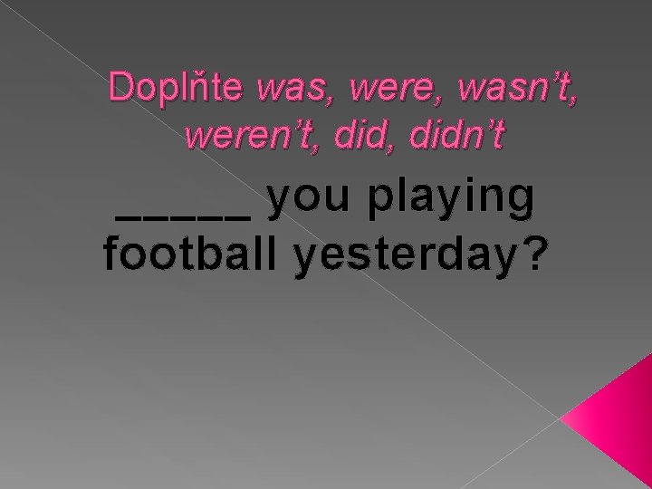Doplňte was, were, wasn’t, weren’t, didn’t _____ you playing football yesterday? 
