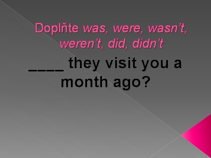 Doplňte was, were, wasn’t, weren’t, didn’t ____ they visit you a month ago? 