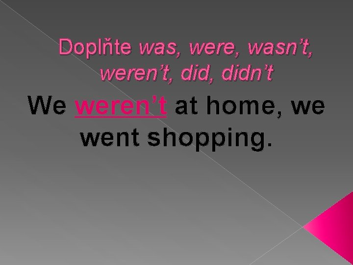 Doplňte was, were, wasn’t, weren’t, didn’t We weren’t at home, we went shopping. 