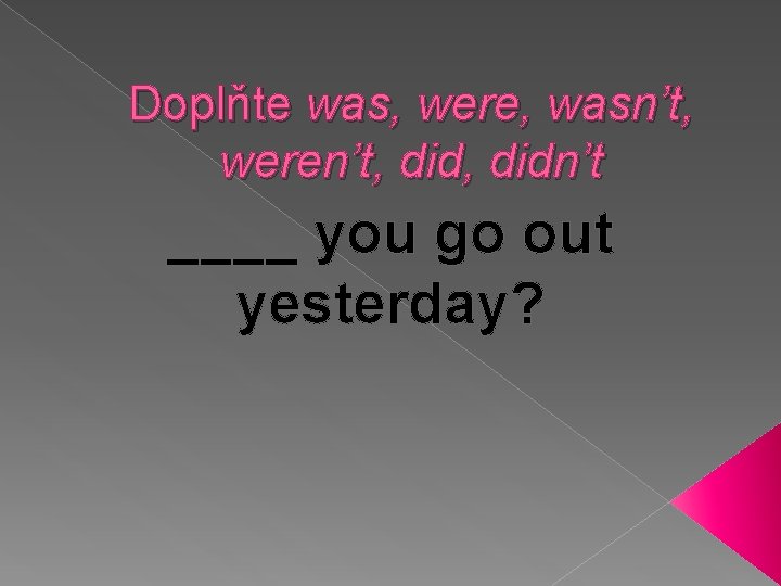 Doplňte was, were, wasn’t, weren’t, didn’t ____ you go out yesterday? 