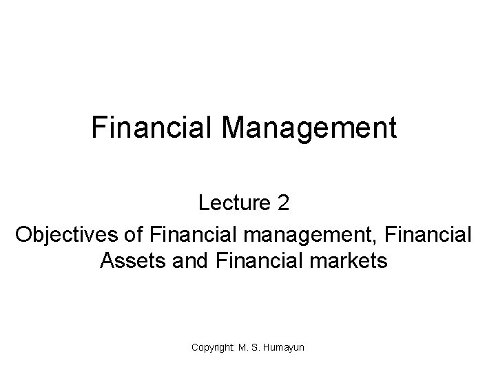 Financial Management Lecture 2 Objectives of Financial management, Financial Assets and Financial markets Copyright: