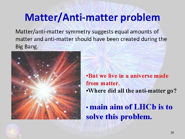 Matter/Anti-matter problem Matter/anti-matter symmetry suggests equal amounts of matter and anti-matter should have been