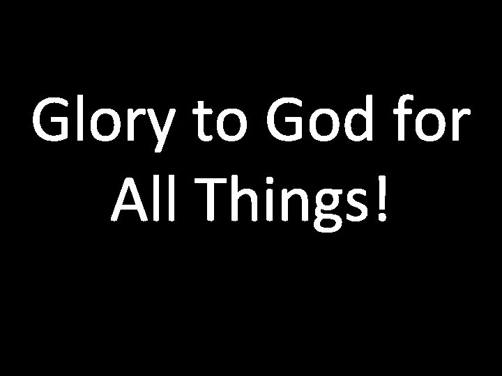 Glory to God for All Things! 