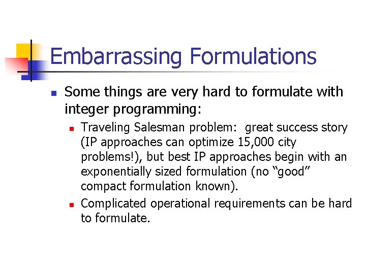 Embarrassing Formulations n Some things are very hard to formulate with integer programming: n