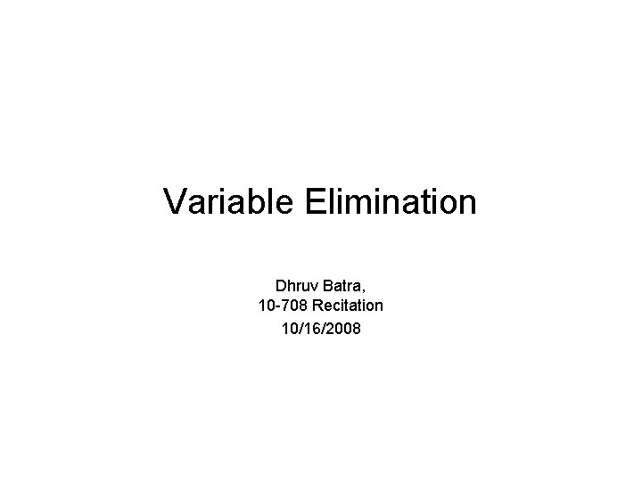 Variable Elimination Dhruv Batra, 10 -708 Recitation 10/16/2008 